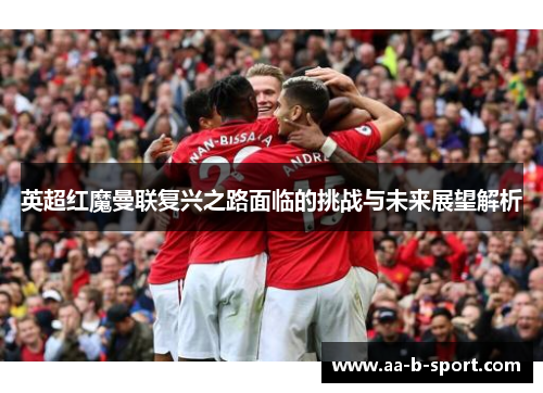英超红魔曼联复兴之路面临的挑战与未来展望解析