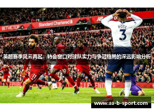 英超赛季风云再起:转会窗口对球队实力与争冠格局的深远影响分析 英超赛季风云再起:转会窗口对球队实力与争冠格局的深远影响分析