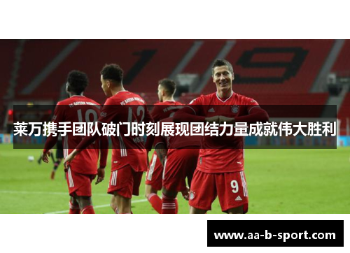 莱万携手团队破门时刻展现团结力量成就伟大胜利