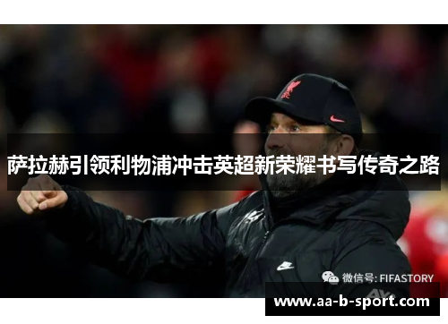 萨拉赫引领利物浦冲击英超新荣耀书写传奇之路 萨拉赫引领利物浦冲击英超新荣耀书写传奇之路