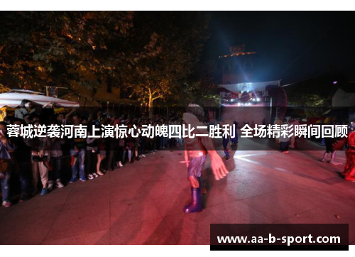 蓉城逆袭河南上演惊心动魄四比二胜利 全场精彩瞬间回顾 蓉城逆袭河南上演惊心动魄四比二胜利 全场精彩瞬间回顾