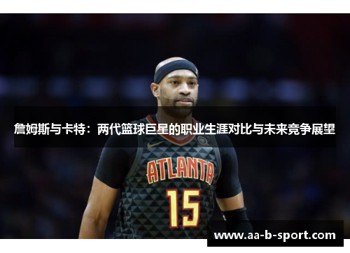 詹姆斯与卡特:两代篮球巨星的职业生涯对比与未来竞争展望 詹姆斯与卡特:两代篮球巨星的职业生涯对比与未来竞争展望