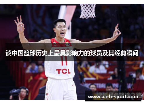 谈中国篮球历史上最具影响力的球员及其经典瞬间 谈中国篮球历史上最具影响力的球员及其经典瞬间