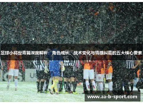 足球小将世青篇深度解析：角色成长、战术变化与情感纠葛的五大核心要素
