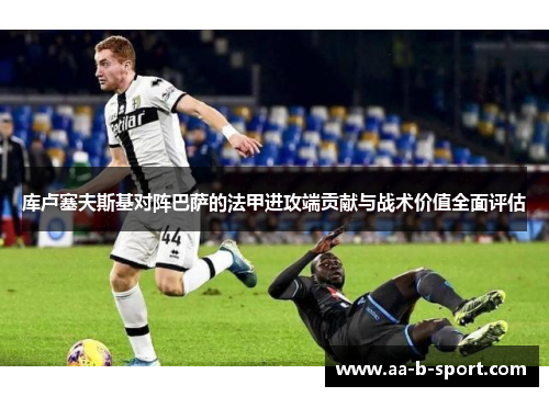 库卢塞夫斯基对阵巴萨的法甲进攻端贡献与战术价值全面评估 库卢塞夫斯基对阵巴萨的法甲进攻端贡献与战术价值全面评估