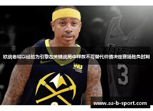 欧战老将以经验为引擎在关键战局中释放不可替代价值决定赛场胜负时刻 欧战老将以经验为引擎在关键战局中释放不可替代价值决定赛场胜负时刻