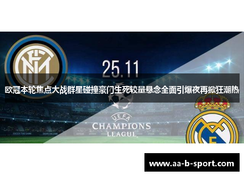 欧冠本轮焦点大战群星碰撞豪门生死较量悬念全面引爆夜再掀狂潮热 欧冠本轮焦点大战群星碰撞豪门生死较量悬念全面引爆夜再掀狂潮热