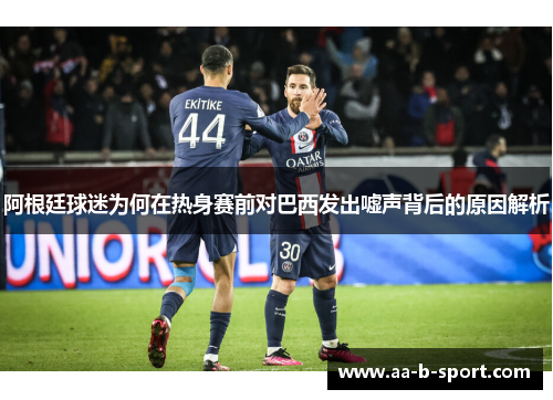 阿根廷球迷为何在热身赛前对巴西发出嘘声背后的原因解析