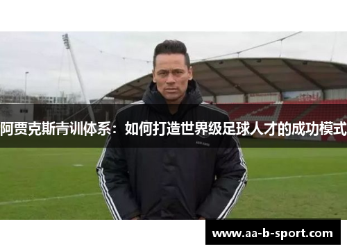 阿贾克斯青训体系:如何打造世界级足球人才的成功模式 阿贾克斯青训体系:如何打造世界级足球人才的成功模式