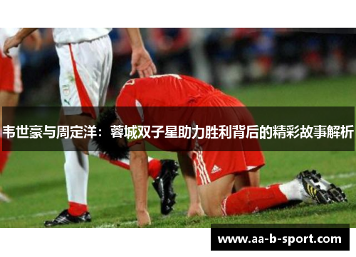 韦世豪与周定洋：蓉城双子星助力胜利背后的精彩故事解析