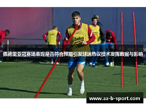 佩德里亚冠赛场表现是否符合预期引发球迷热议技术发挥数据与影响