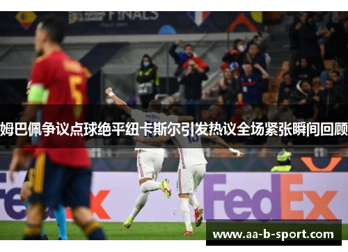姆巴佩争议点球绝平纽卡斯尔引发热议全场紧张瞬间回顾
