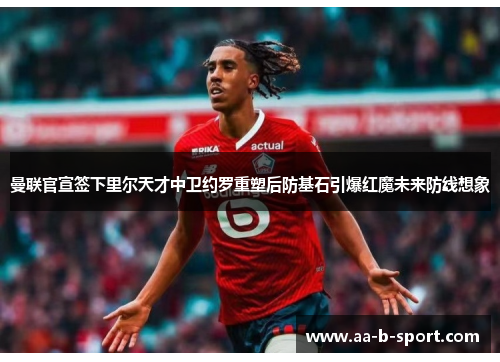 曼联官宣签下里尔天才中卫约罗重塑后防基石引爆红魔未来防线想象