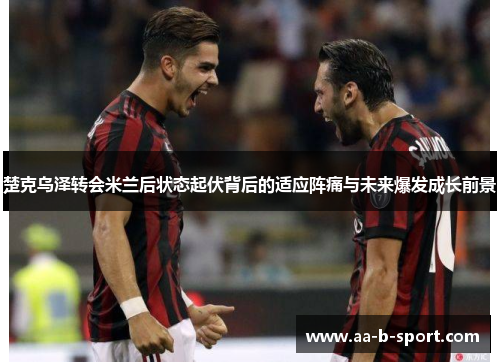 楚克乌泽转会米兰后状态起伏背后的适应阵痛与未来爆发成长前景