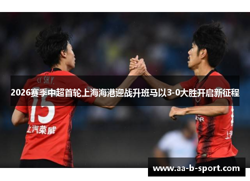 2026赛季中超首轮上海海港迎战升班马以3-0大胜开启新征程