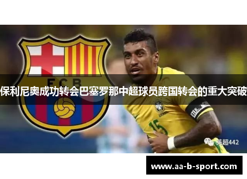 保利尼奥成功转会巴塞罗那中超球员跨国转会的重大突破