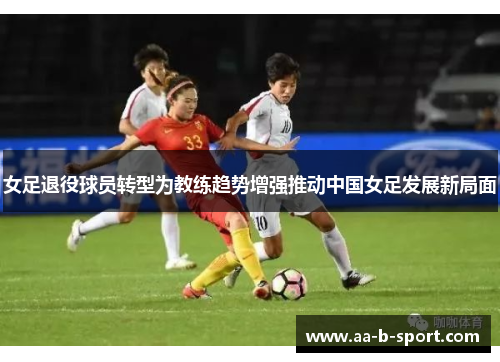 女足退役球员转型为教练趋势增强推动中国女足发展新局面