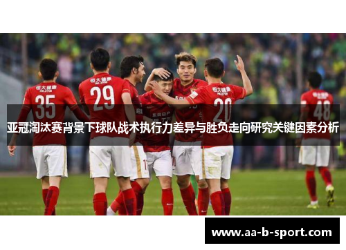 亚冠淘汰赛背景下球队战术执行力差异与胜负走向研究关键因素分析 亚冠淘汰赛背景下球队战术执行力差异与胜负走向研究关键因素分析