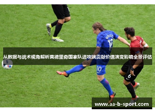 从数据与战术视角解析莫德里奇国家队进攻端贡献价值演变影响全景评估 从数据与战术视角解析莫德里奇国家队进攻端贡献价值演变影响全景评估