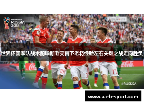 世界杯国家队战术前瞻新老交替下老将经验左右关键之战走向胜负 世界杯国家队战术前瞻新老交替下老将经验左右关键之战走向胜负