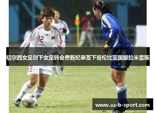 切尔西女足创下女足转会费新纪录签下哥伦比亚国脚拉米雷斯 切尔西女足创下女足转会费新纪录签下哥伦比亚国脚拉米雷斯