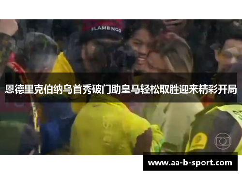 恩德里克伯纳乌首秀破门助皇马轻松取胜迎来精彩开局