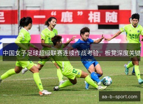 中国女子足球超级联赛连续作战考验,板凳深度关键 中国女子足球超级联赛连续作战考验,板凳深度关键