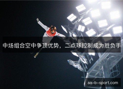 中场组合空中争顶优势,二点球控制成为胜负手 中场组合空中争顶优势,二点球控制成为胜负手