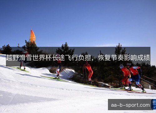 越野滑雪世界杯长途飞行负担，恢复节奏影响成绩