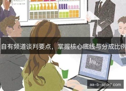 自有频道谈判要点,掌握核心底线与分成比例 自有频道谈判要点,掌握核心底线与分成比例