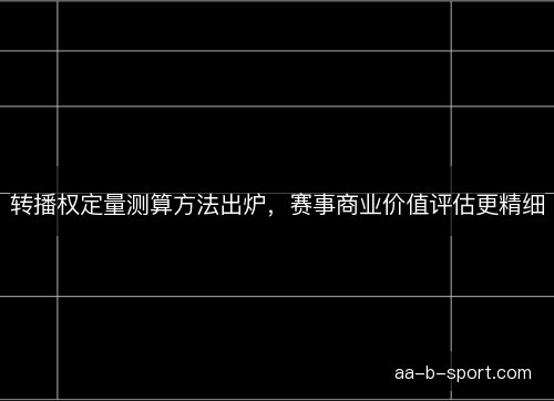 转播权定量测算方法出炉,赛事商业价值评估更精细 转播权定量测算方法出炉,赛事商业价值评估更精细